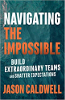 Navigating the Impossible: Build Extraordinary Teams and Shatter Expectations by Jason Caldwell